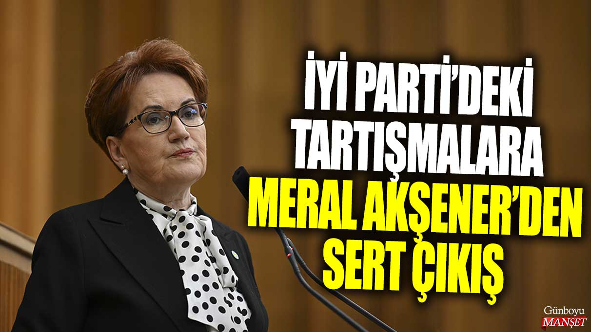 İYİ Parti’deki tartışmalara Meral Akşener’den sert çıkış