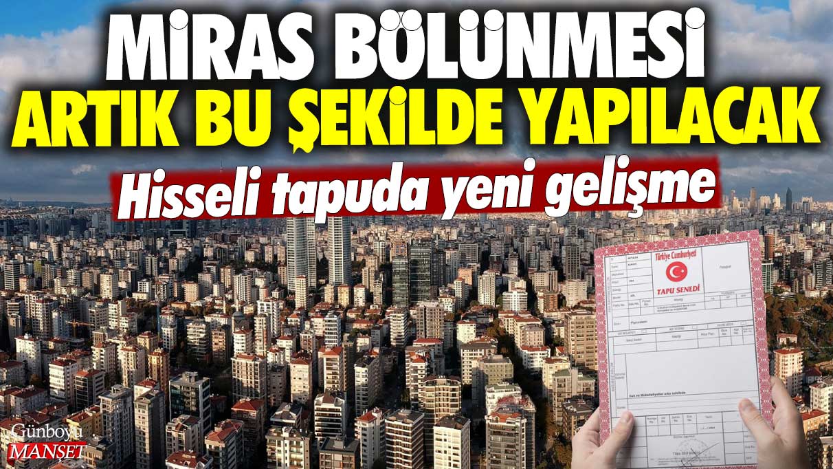 Hisseli tapuda yeni gelişme: Miras bölünmesi artık bu şekilde yapılacak