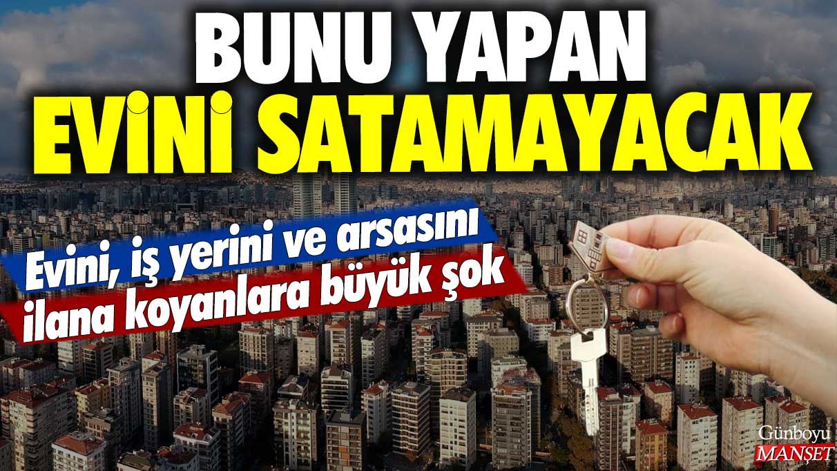 Evini, iş yerini ve arsasını ilana koyanlara büyük şok: Bunu yapan evini satamayacak