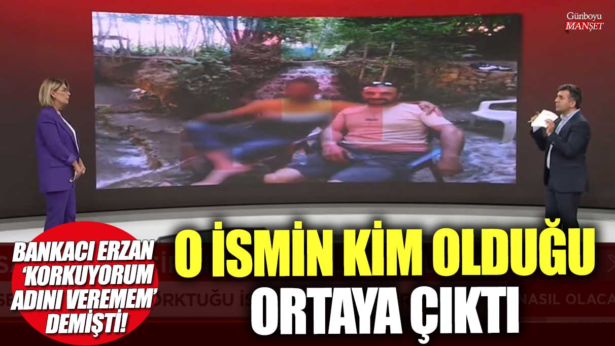 Bankacı Erzan ‘Korkuyorum adını veremem’ demişti! O ismin kim olduğu ortaya çıktı