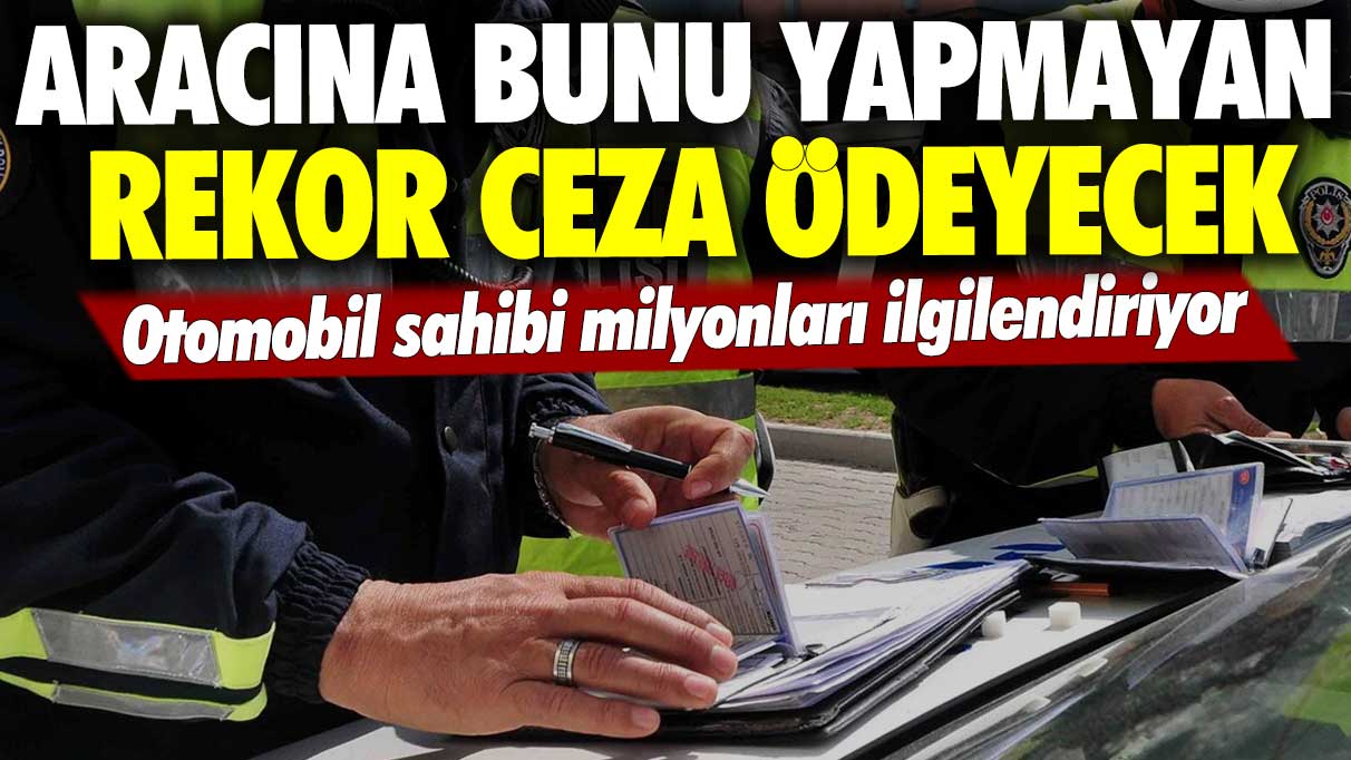 Otomobil sahibi milyonları ilgilendiriyor: Aracına bunu yapmayan rekor ceza ödeyecek