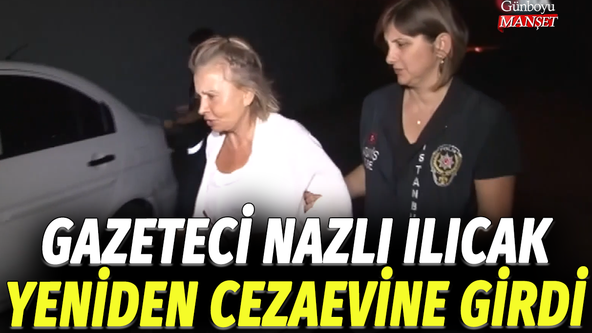 Gazeteci Nazlı Ilıcak yeniden cezaevine girdi