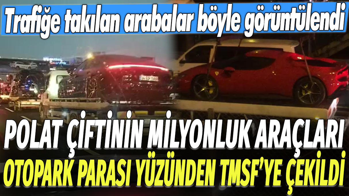 Dilan ve Engin Polat çiftinin milyonluk arabaları otopark parası yüzünden TMSF'ye çekildi: Trafiğe takılan arabalar böyle görüntülendi