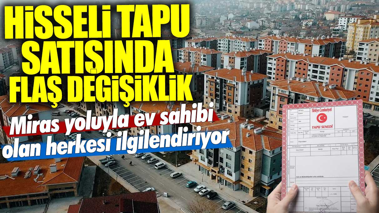 Miras yoluyla ev sahibi olan herkesi ilgilendiriyor! Hisseli tapu satışında flaş değişiklik