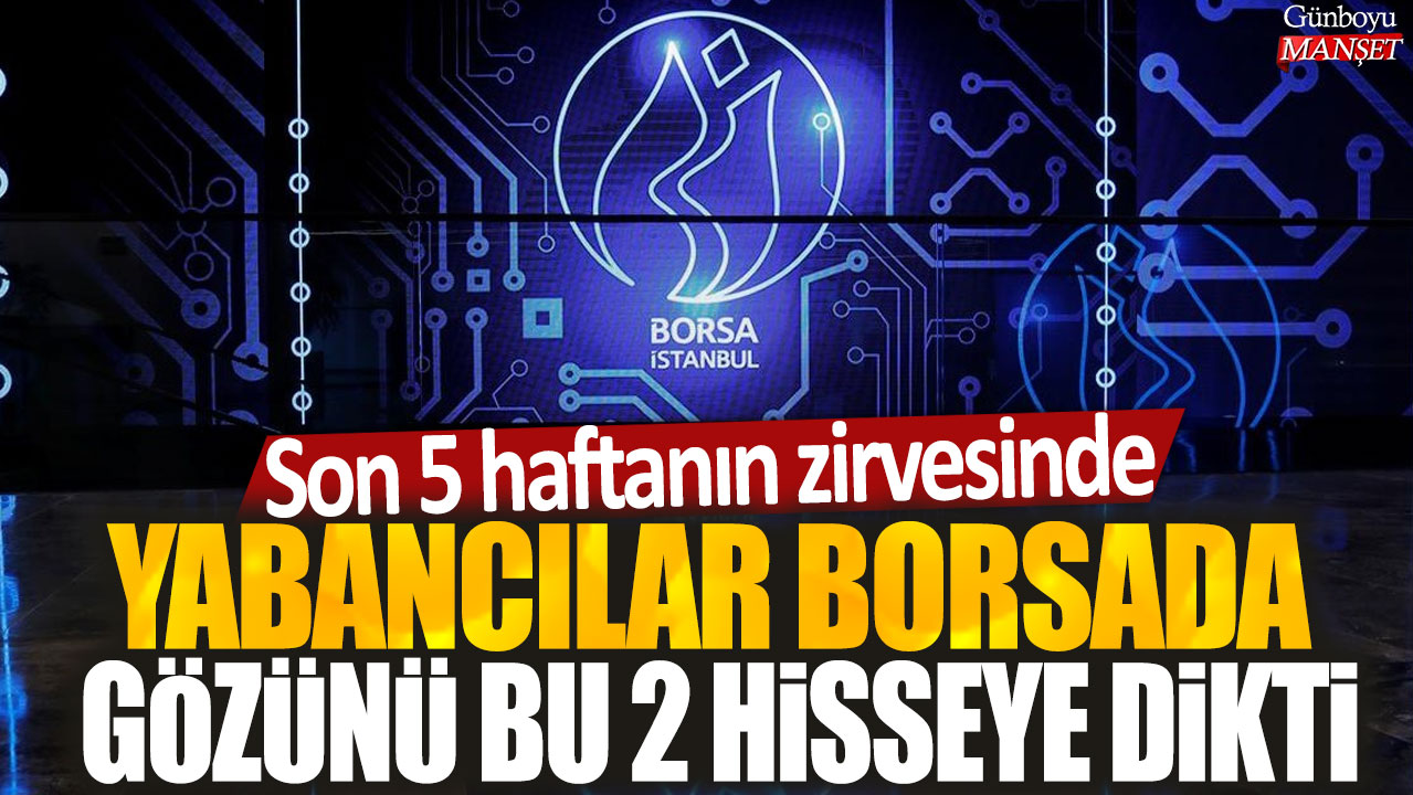 Yabancılar borsada gözünü bu 2 hisseye dikti: Son 5 haftanın zirvesinde