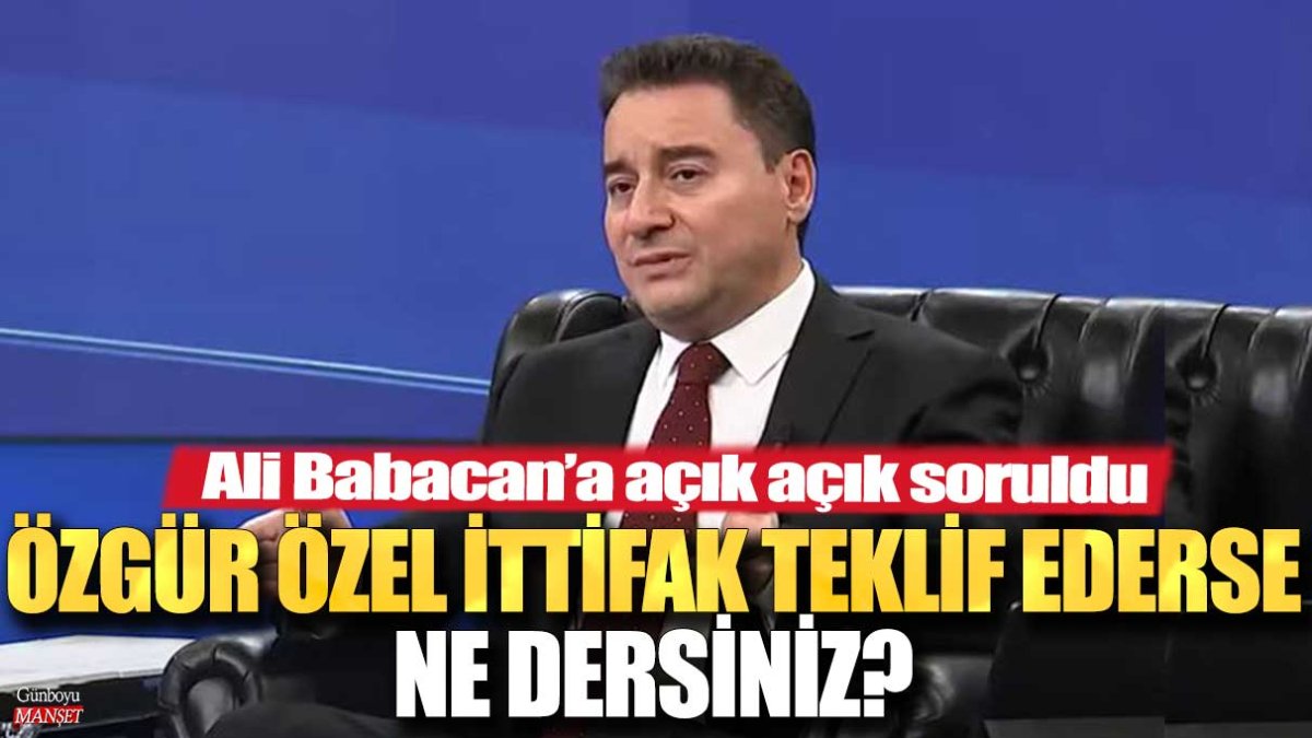 Ali Babacan'a açık açık soruldu: Özgür Özel ittifak teklif ederse ne dersiniz?