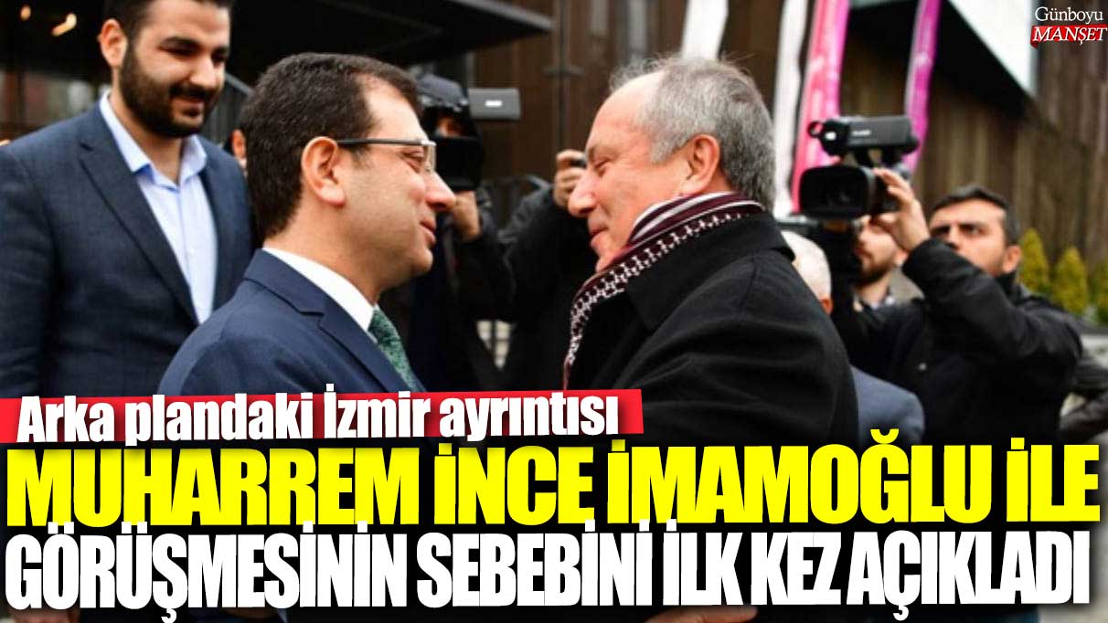 Muharrem İnce Ekrem İmamoğlu ile görüşmesinin sebebini ilk kez açıkladı! Arka plandaki İzmir ayrıntısı