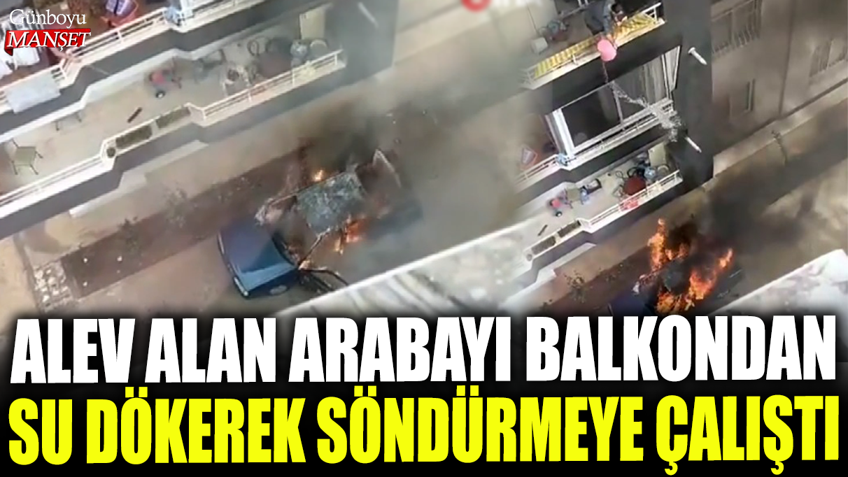 Mersin'de bir vatandaş alev alan arabayı balkondan su dökerek söndürmeye çalıştı