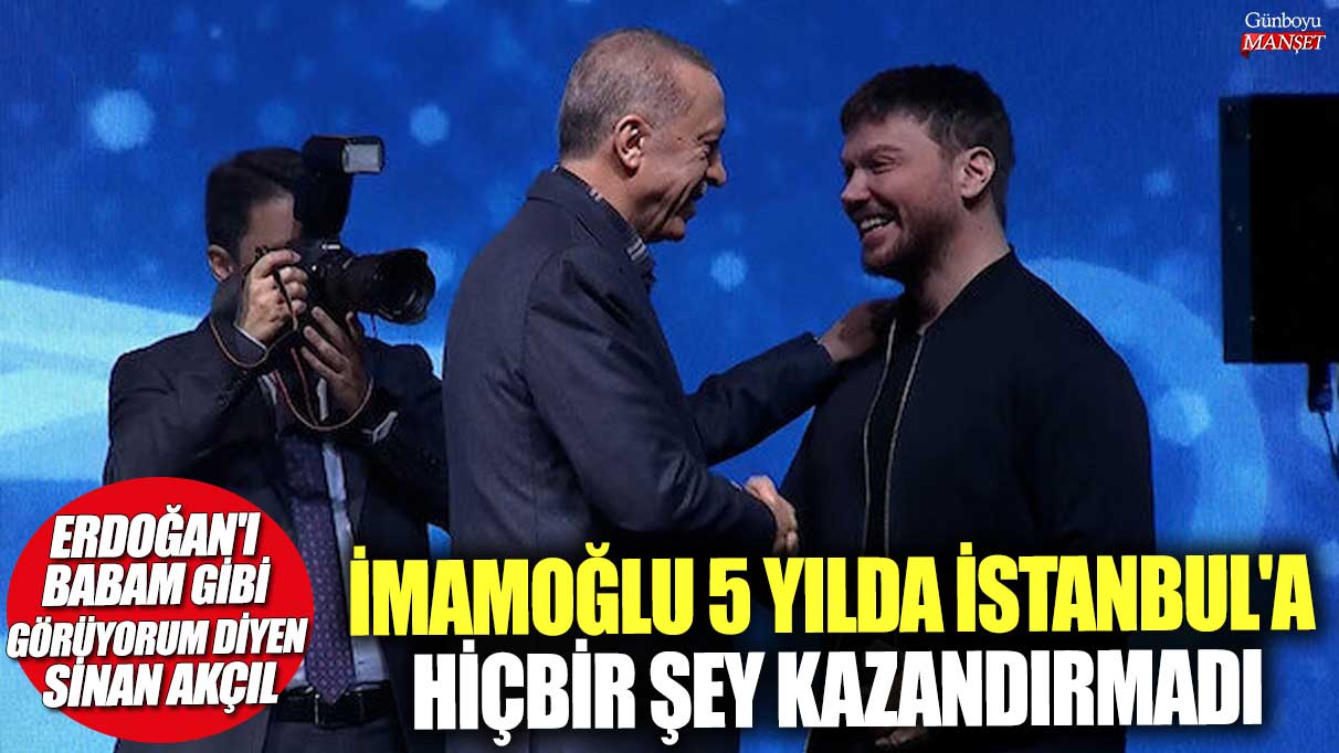 Erdoğan'ı babam gibi görüyorum diyen Sinan Akçıl: İmamoğlu 5 yılda İstanbul'a hiçbir şey kazandırmadı