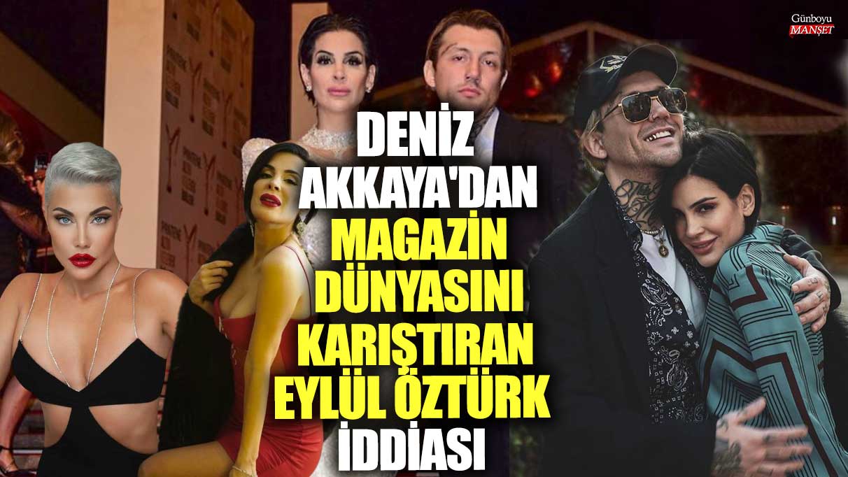 Deniz Akkaya'dan magazin dünyasını karıştıran Eylül Öztürk iddiası