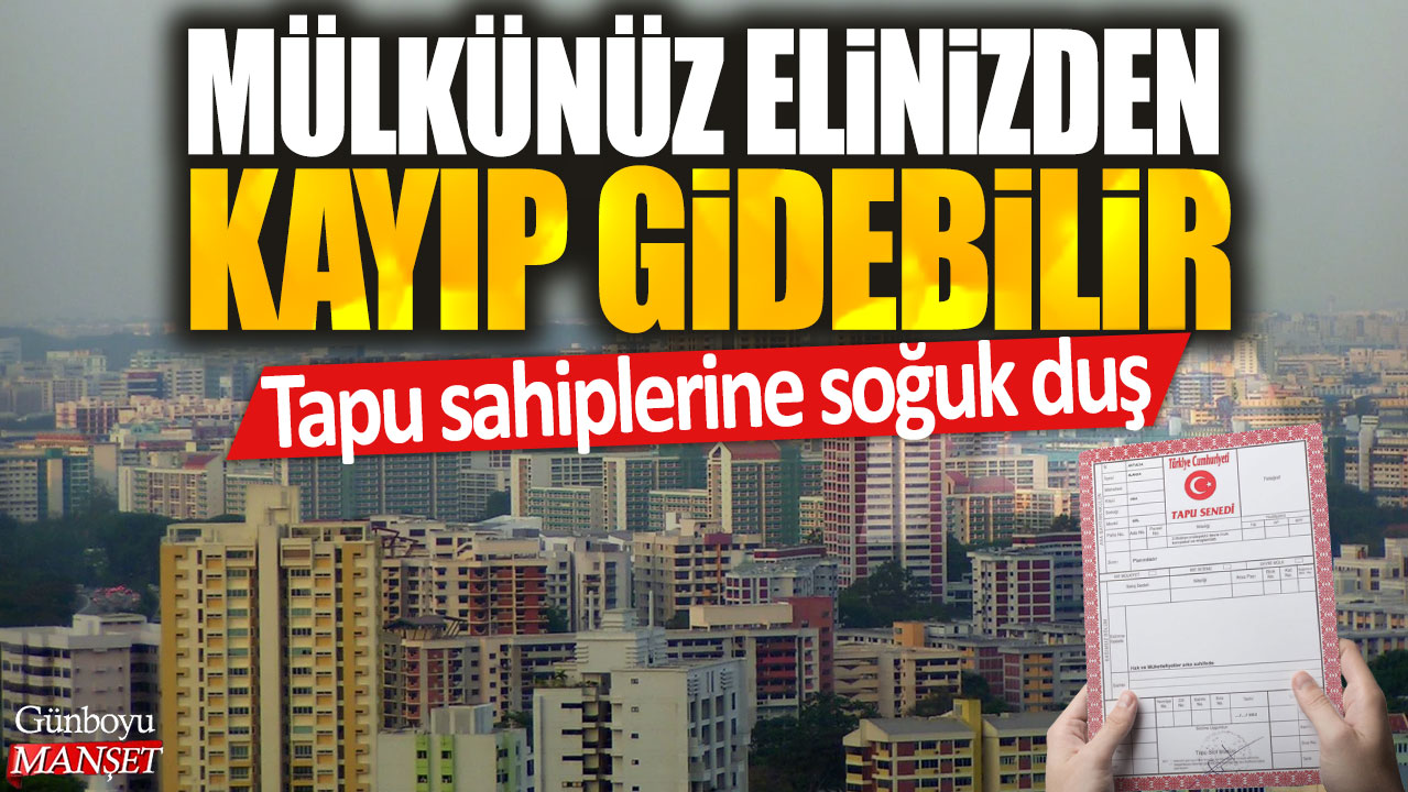 Tapu sahiplerine soğuk duş: Mülkünüz elinizden kayıp gidebilir