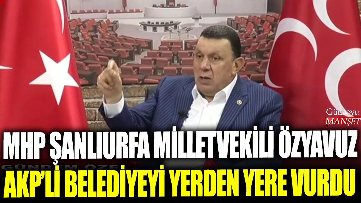 MHP Şanlıurfa Milletvekili İbrahim Özyavuz, AKP'li belediyeyi yerden yere vurdu