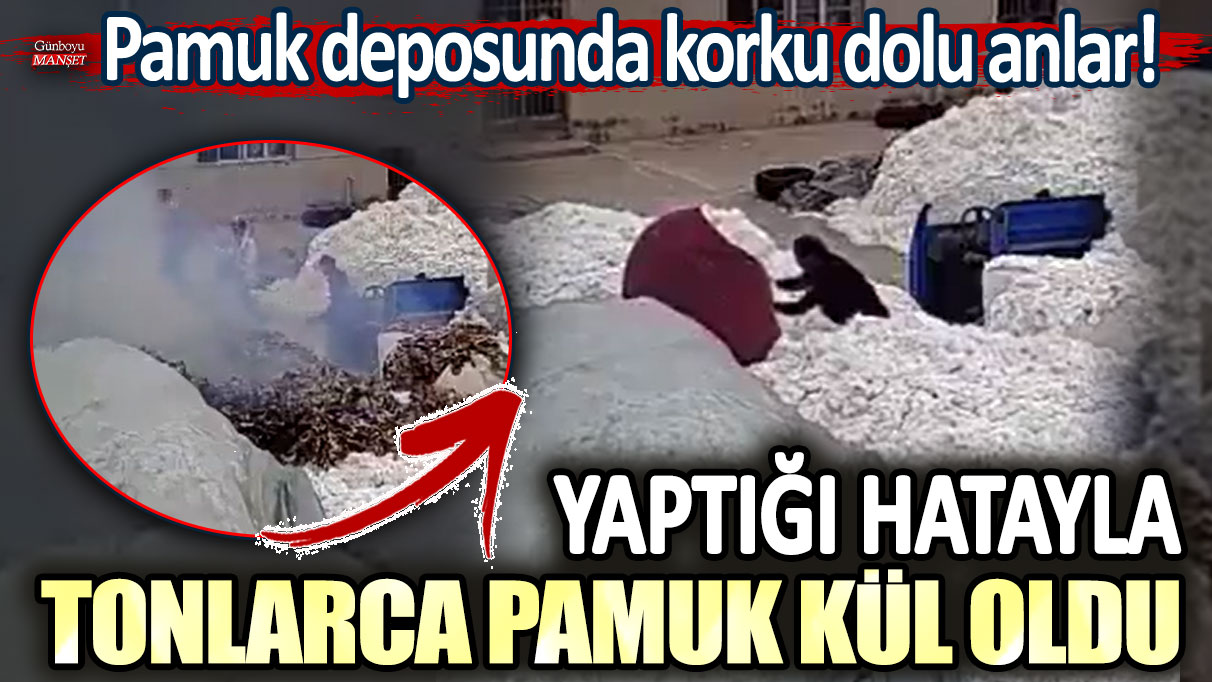 Pamuk deposunda korku dolu anlar: Yaptığı hatayla tonlarca pamuk kül oldu!