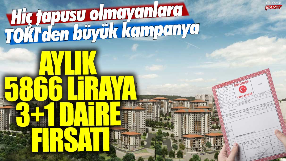 Aylık 5866 liraya 3+1 daire fırsatı: Hiç tapusu olmayanlara TOKİ'den büyük kampanya