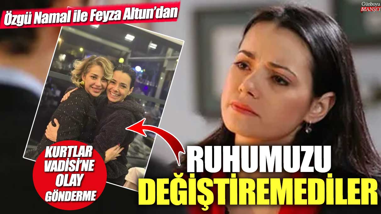 Özgü Namal ile Feyza Altun’dan Kurtlar Vadisi’ne olay gönderme! Ruhumuzu değiştiremediler