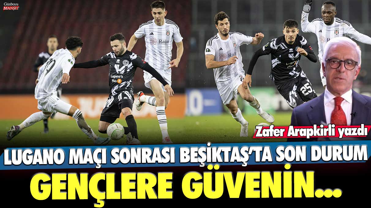 Lugano maçı sonrası Beşiktaş’ta son durum: Gençlere güvenin... Zafer Arapkirli yazdı