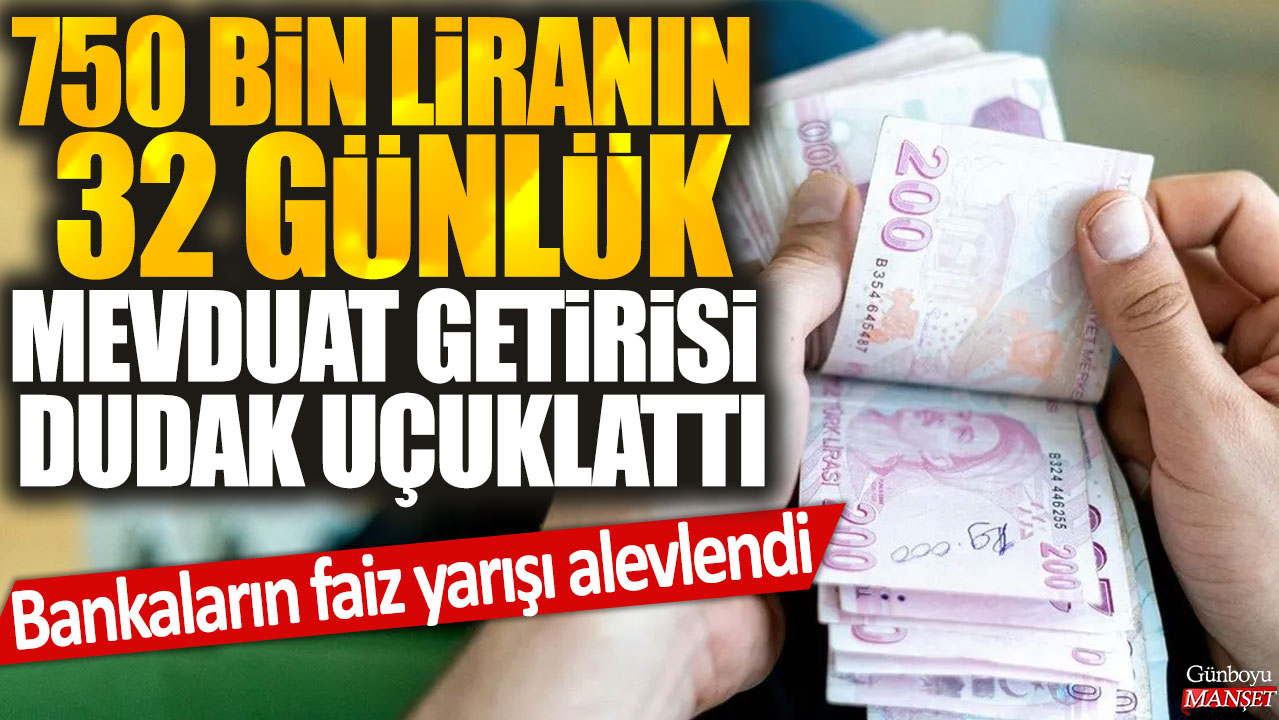 750 bin liranın 32 günlük mevduat getirisi dudak uçuklattı: Bankaların faiz yarışı alevlendi