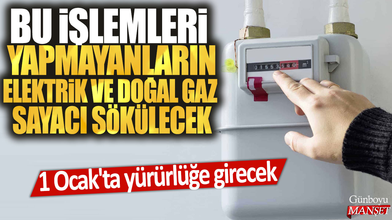 Bu işlemleri yapmayanın doğal gaz ve elektrik sayacı sökülecek! 1 Ocak'ta yürürlüğe girecek