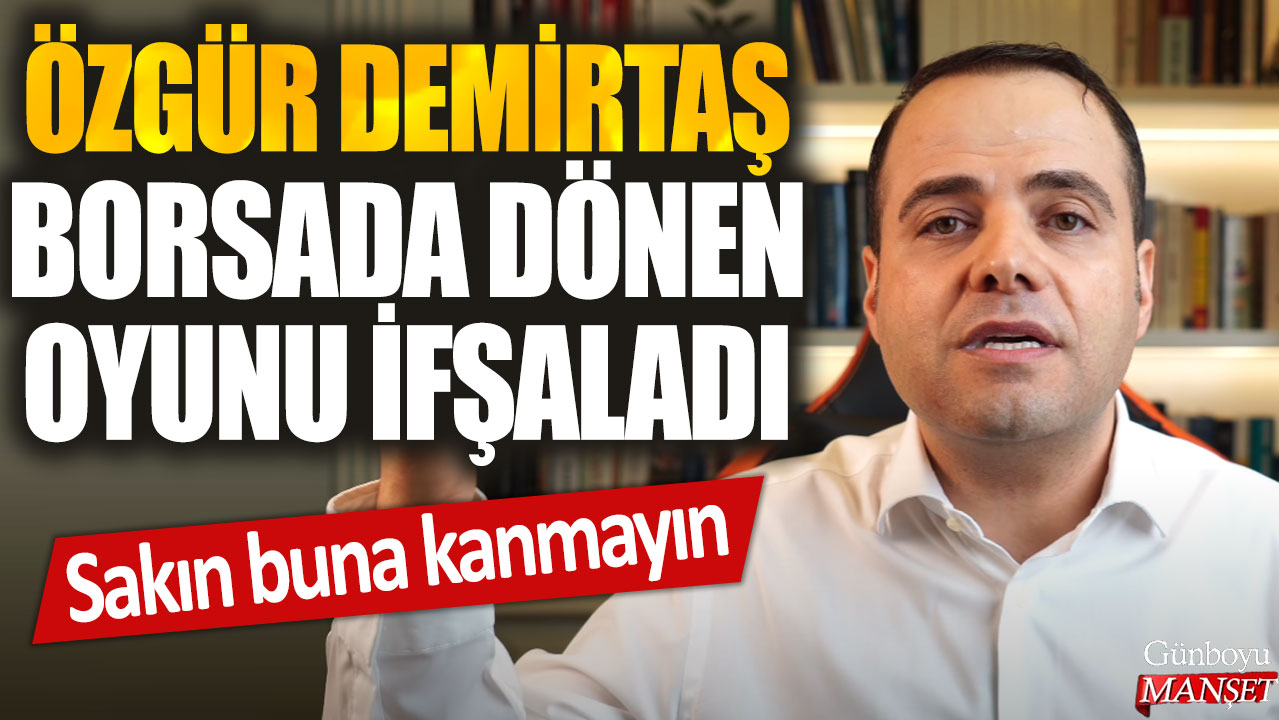 Özgür Demirtaş borsada dönen oyunu ifşaladı: Sakın buna kanmayın