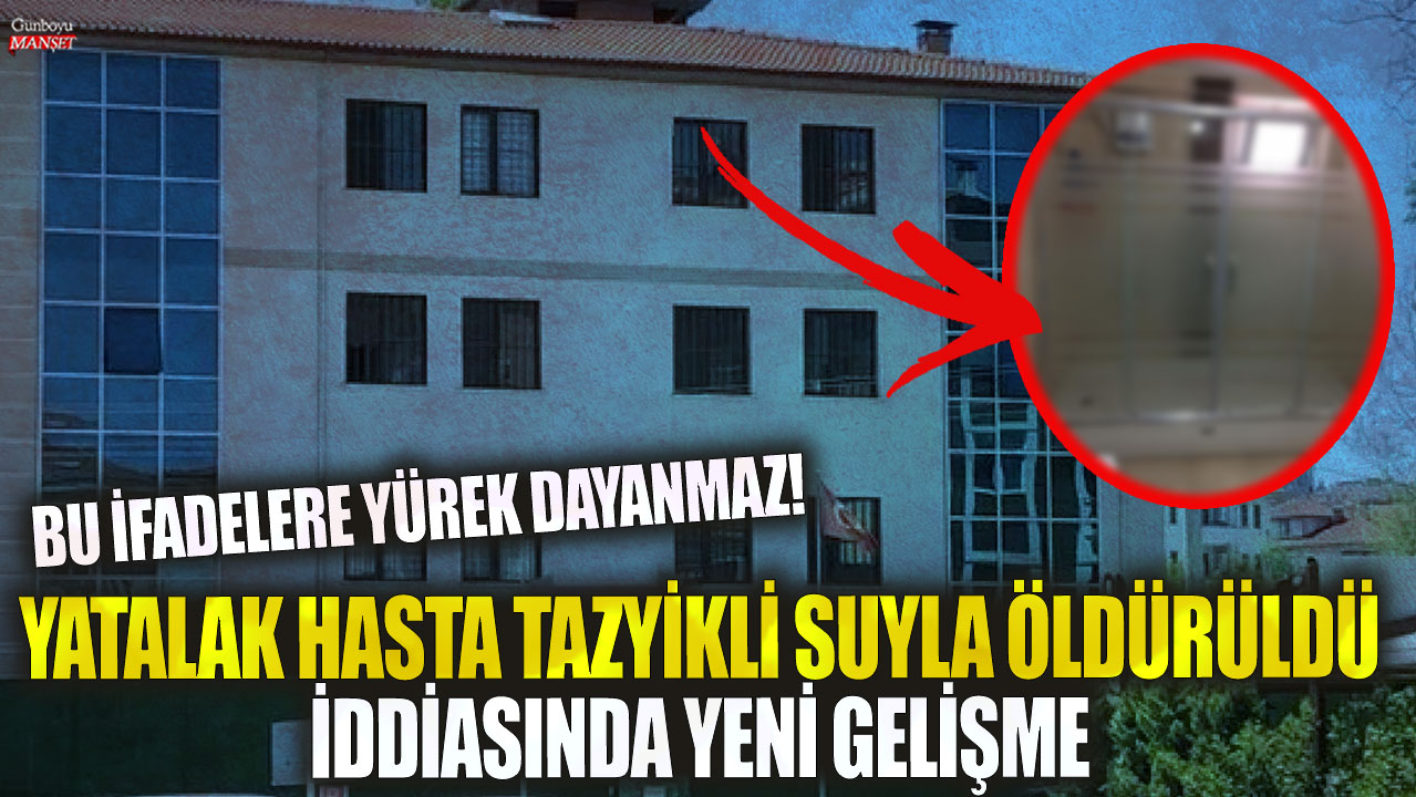 Özel bakım merkezinde yatalak hasta tazyikli su ile öldürüldü iddiasında yeni gelişme! Bu ifadelere yürek dayanmaz!