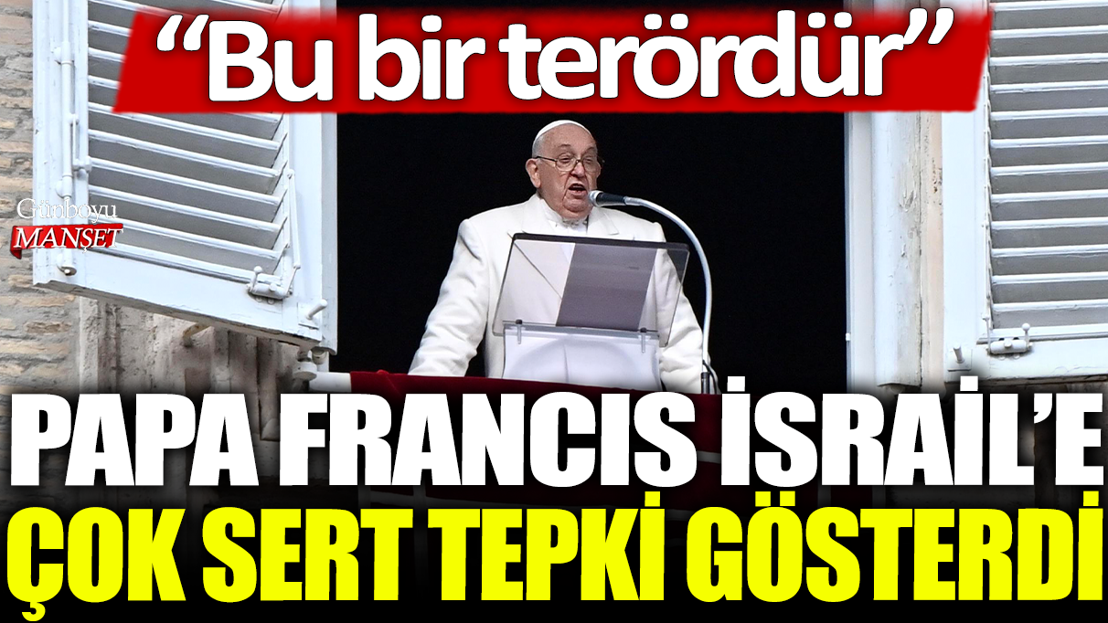 Papa Francis İsrail'e çok sert tepki gösterdi: Bu bir terördür