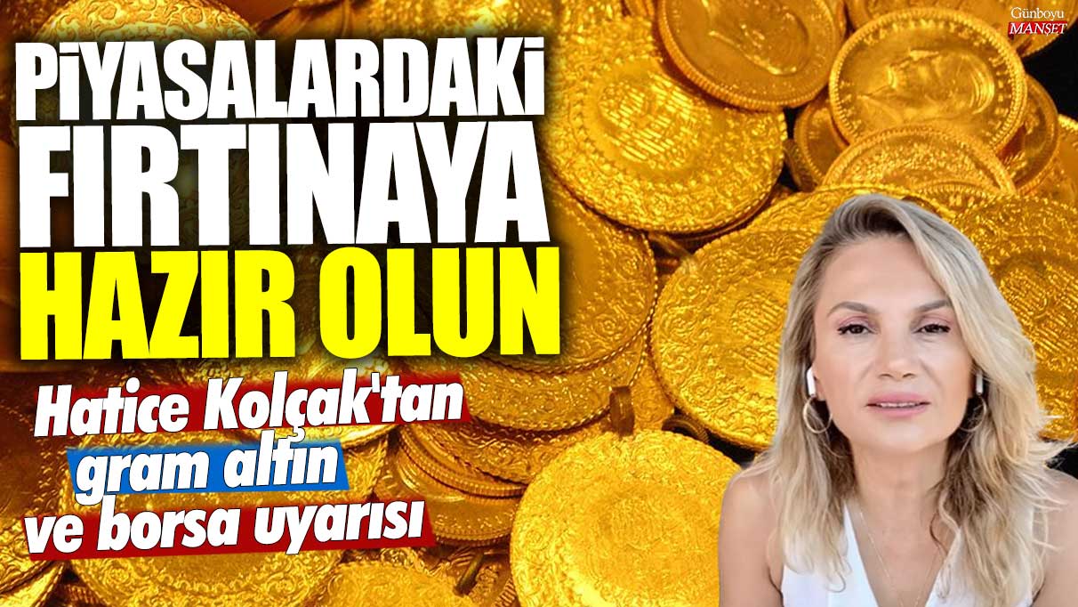 Hatice Kolçak'tan gram altın ve borsa uyarısı: Piyasalardaki fırtınaya hazır olun