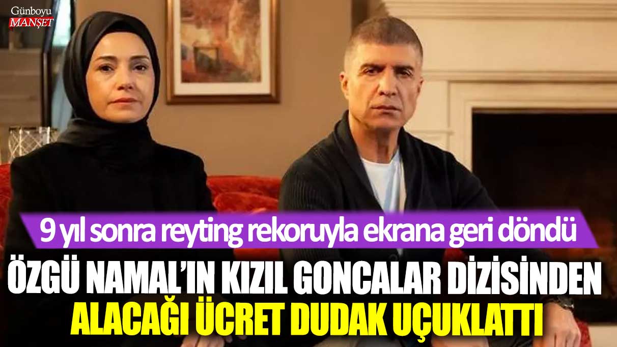 9 yıl sonra reyting rekoruyla ekrana geri döndü! Özgü namal’ın Kızıl Goncalar dizisinden alacağı ücret dudak uçuklattı