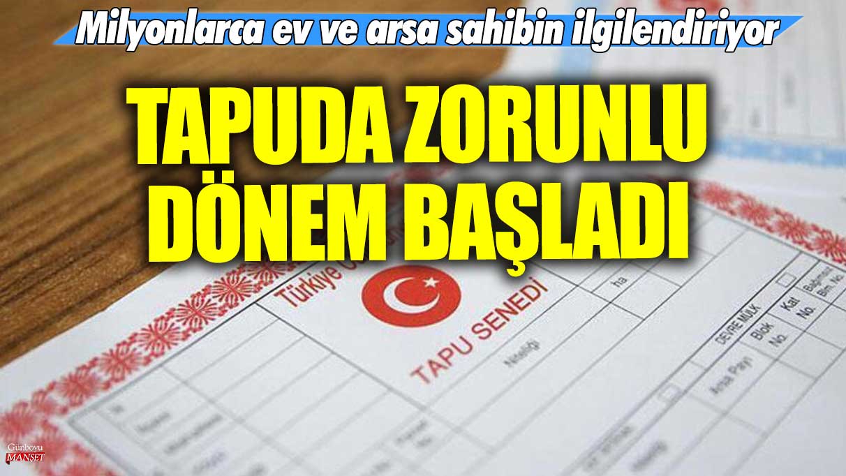 Tapuda zorunlu dönem başladı: Milyonlarca ev ve arsa sahibin ilgilendiriyor