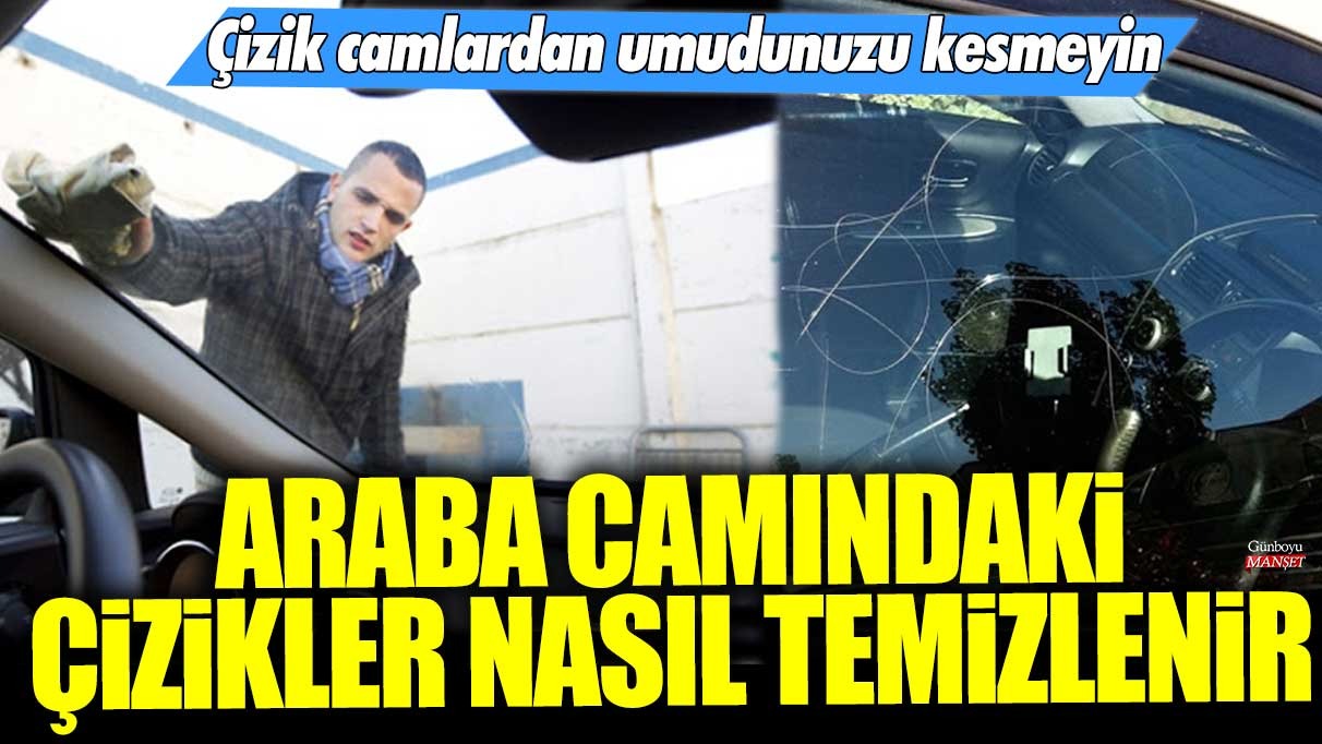 Araba camındaki çizikler nasıl temizlenir? Çizik camlardan umudunuzu kesmeyin