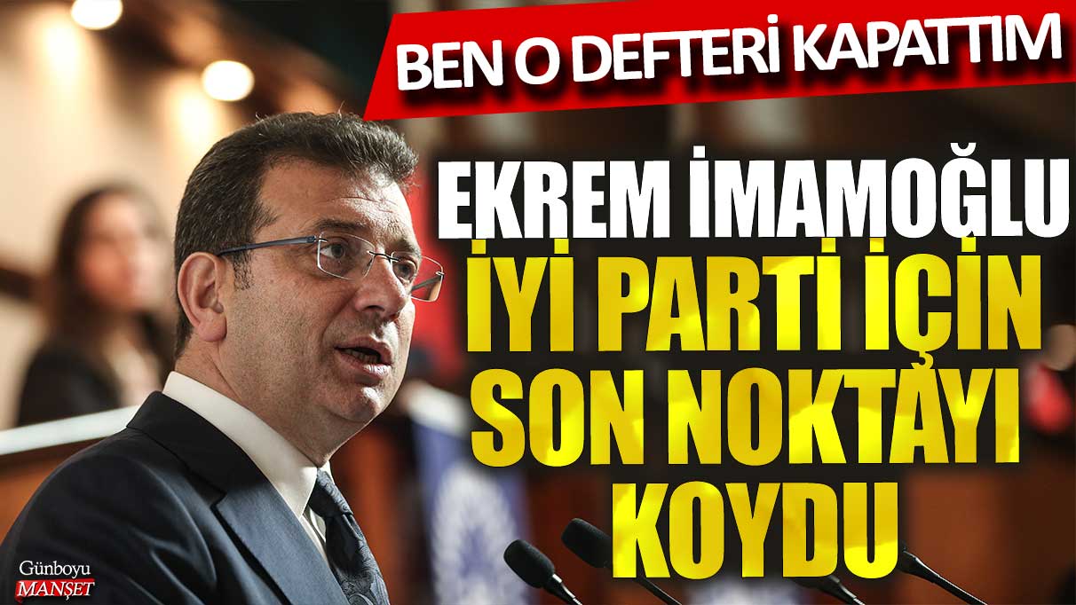 Ekrem İmamoğlu İYİ Parti için son noktayı koydu: Ben o defteri kapattım