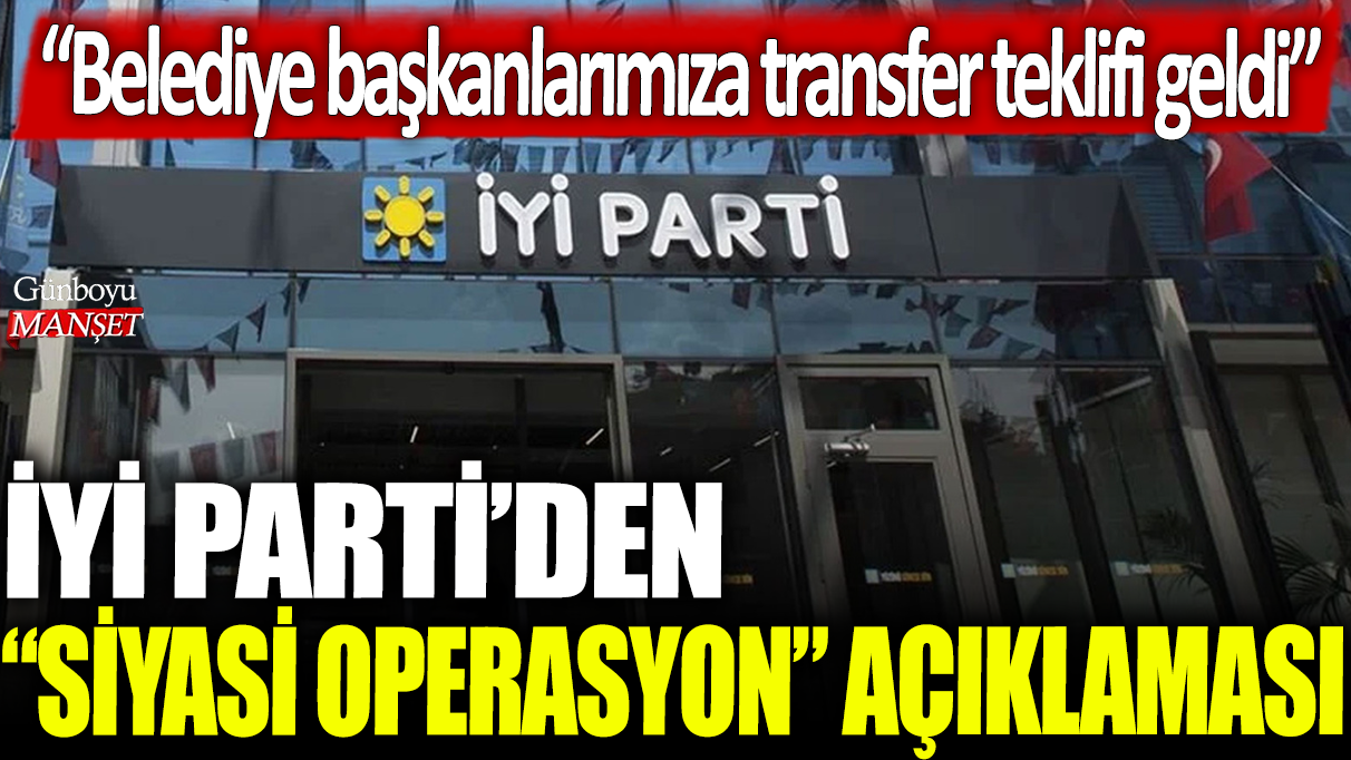 İYİ Parti'den siyasi operasyon açıklaması: Belediye başkanlarımıza transfer teklifi geldi