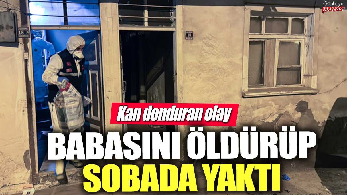 Çankırı’da kan donduran olay: Babasını öldürüp sobada yaktı