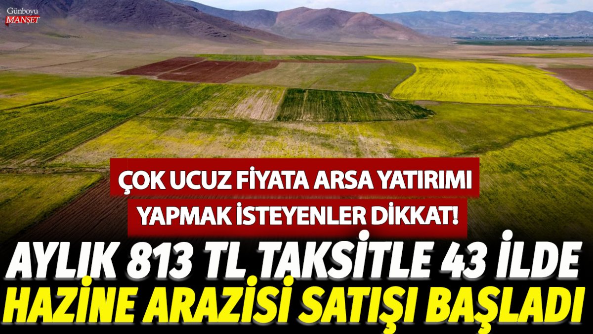 Çok ucuz fiyata arsa yatırımı yapmak isteyenler dikkat! Aylık 813 TL taksitle 43 ilde hazine arazisi satışı başladı