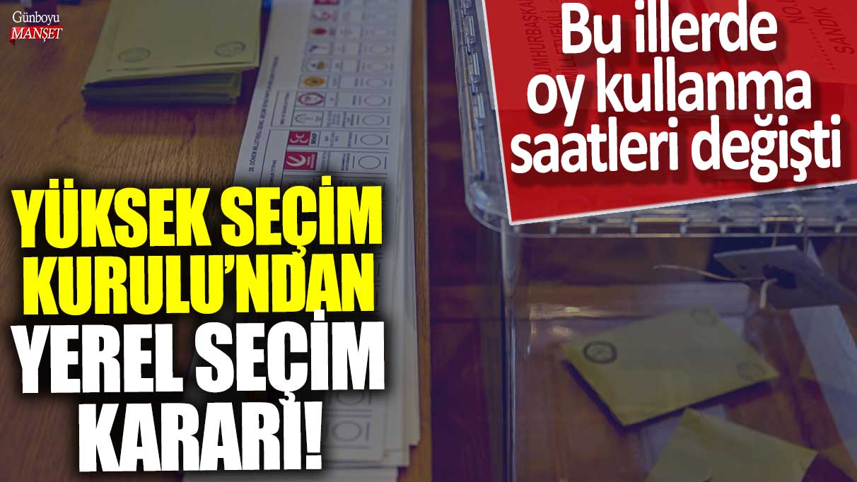 YSK'dan yerel seçim kararı! Bu illerde  oy kullanma  saatleri değişti