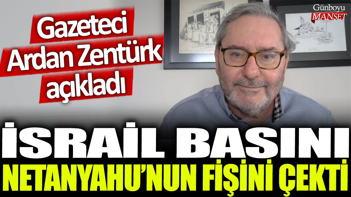 İsrail basını Netanyahu'nun fişini çekti: Gazeteci Ardan Zentürk açıkladı