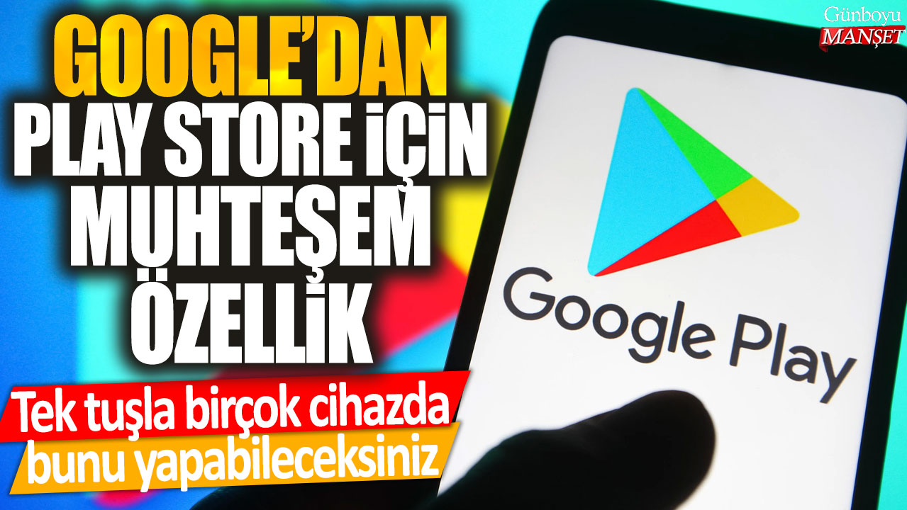 Google'dan Play Store için muhteşem özellik: Tek tuşla birçok cihazda bunu yapabileceksiniz