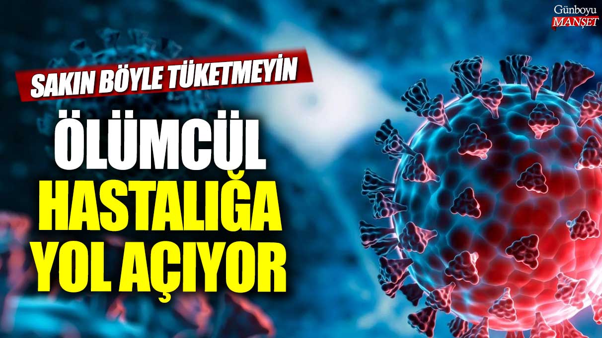 Sakın böyle tüketmeyin! Ölümcül hastalığa yol açıyor