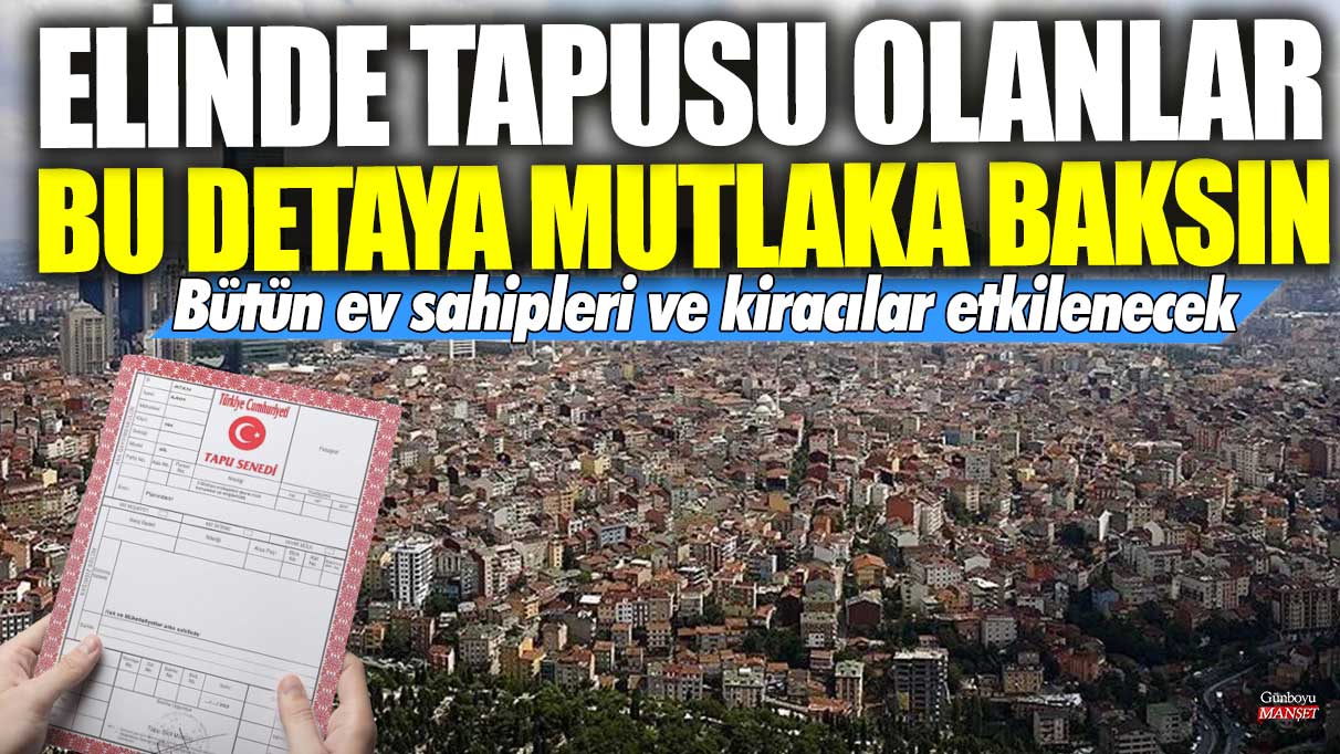 Elinde tapusu olanlar bu detaya mutlaka baksın! Bütün ev sahipleri ve kiracılar etkilenecek