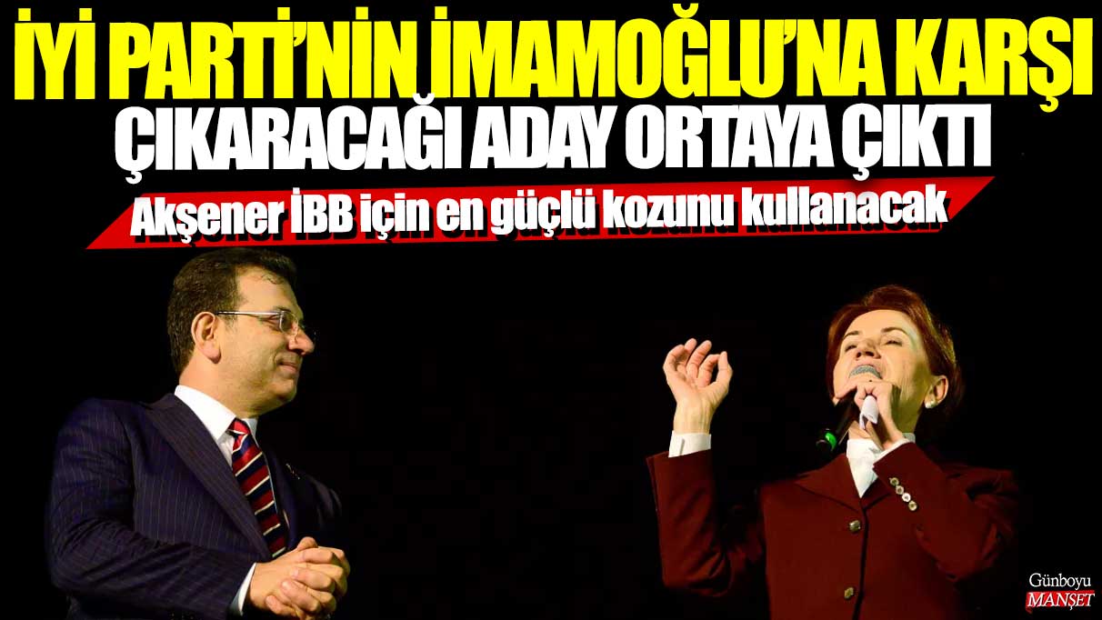 İYİ Parti'nin Ekrem İmamoğlu'na karşı çıkaracağı aday ortaya çıktı! Meral Akşener İBB için en güçlü kozunu kullanacak