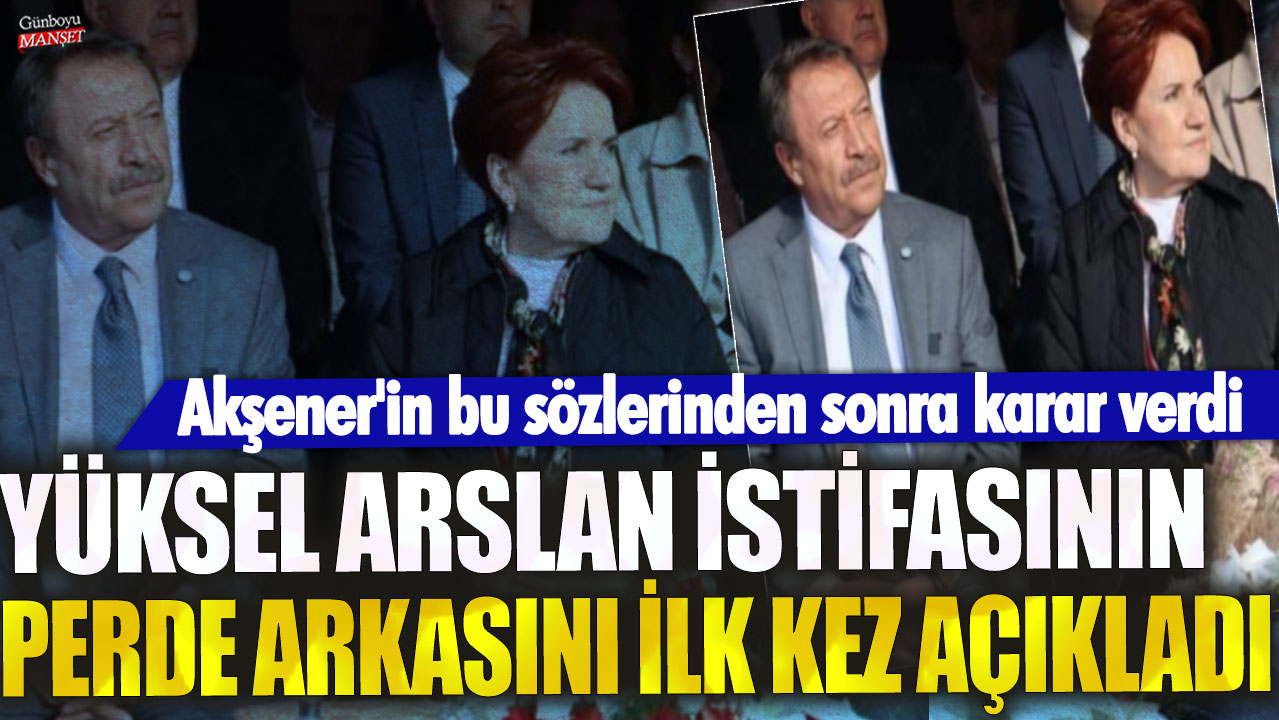 Yüksel Arslan istifasının perde arkasını ilk kez açıkladı! Akşener'in bu sözlerinden sonra karar verdi