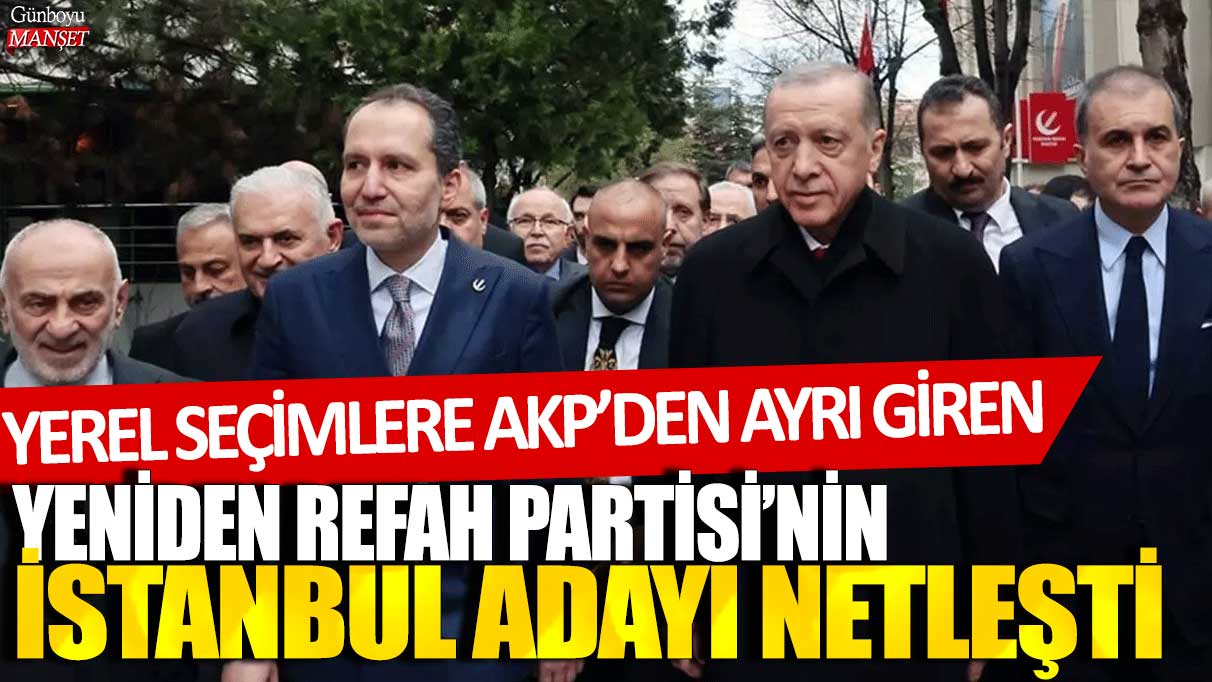 Yerel seçimlere AKP'den ayrı giren Yeniden Refah Partisi'nin İstanbul adayı netleşti