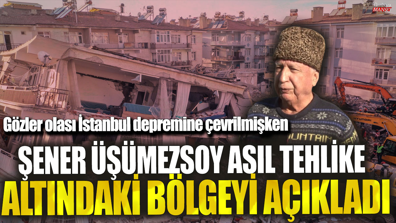 Gözler olası İstanbul depremine çevrilmişken Şener Üşümezsoy asıl tehlike altındaki bölgeyi açıkladı