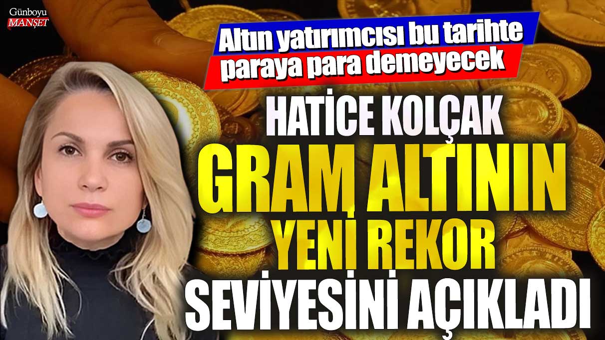 Piyasa uzmanı Hatice Kolçak gram altının yeni rekor seviyesini açıkladı! Altın yatırımcısı bu tarihte paraya para demeyecek