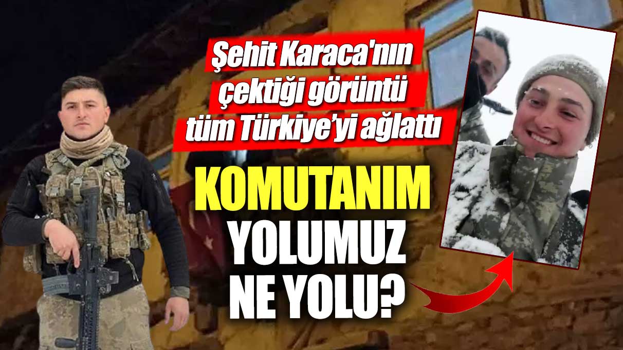 Şehit Karaca'nın çektiği görüntü tüm Türkiye’yi ağlattı! Komutanım, yolumuz ne yolu?