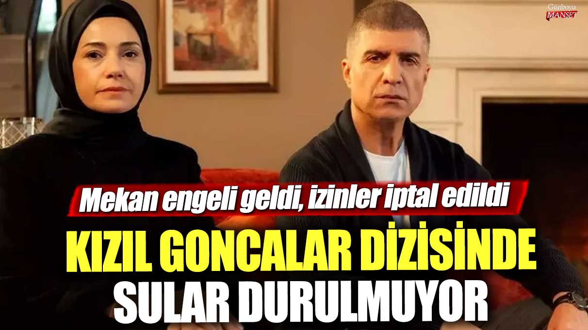 Kızıl Goncalar dizisinde sular durulmuyor! Mekan engeli geldi, izinler iptal edildi