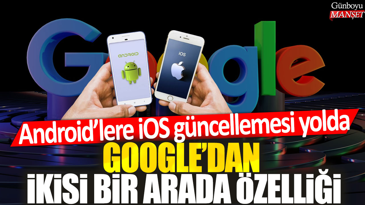 Google'dan ikisi bir arada özelliği: Android'lere iOS güncellemesi yolda