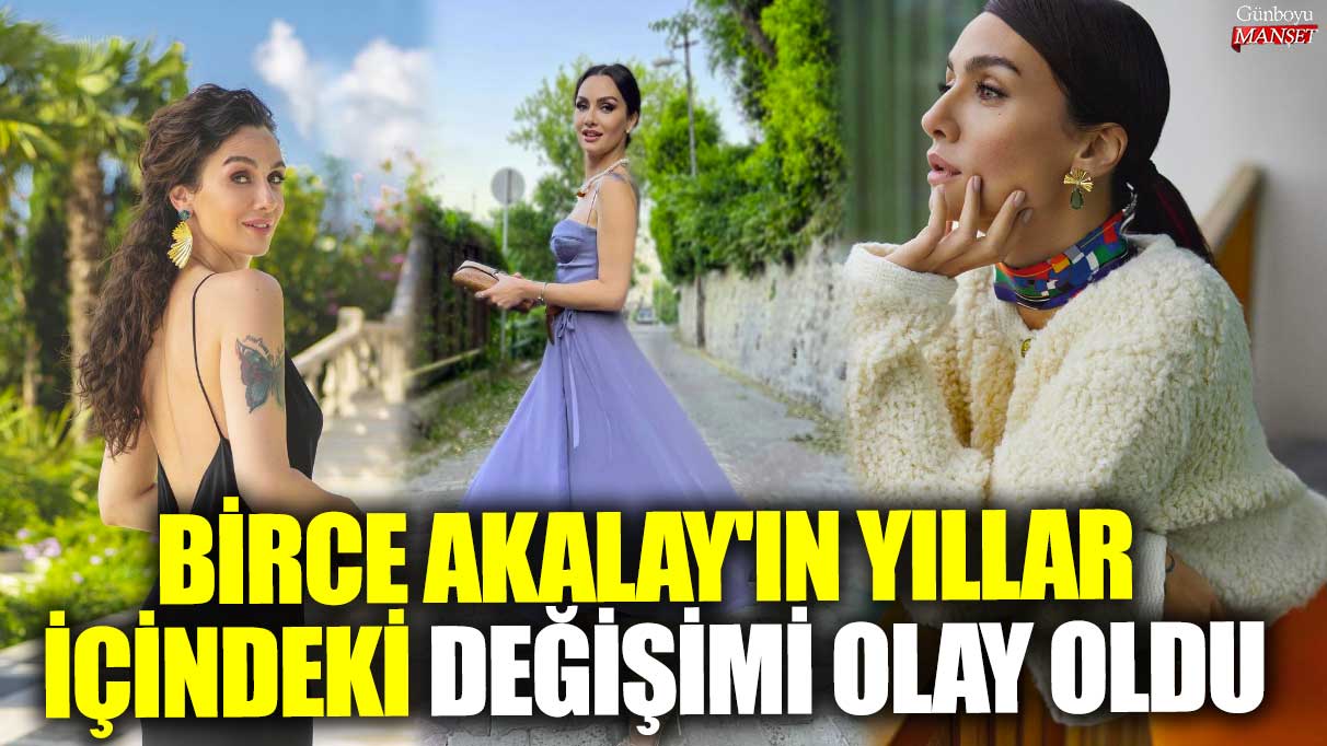 Ünlü oyuncu Birce Akalay'ın yıllar içindeki değişimi olay oldu