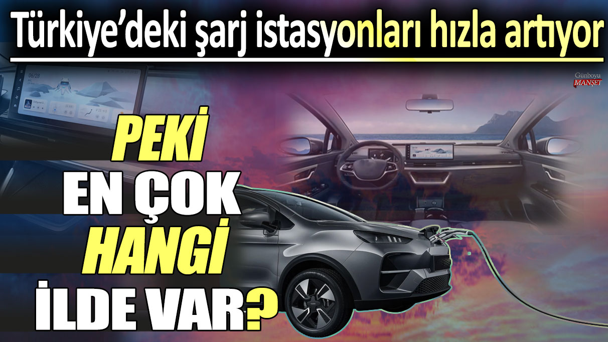 Türkiye’deki şarj istasyonları hızla artıyor: Peki en çok hangi ilde var?