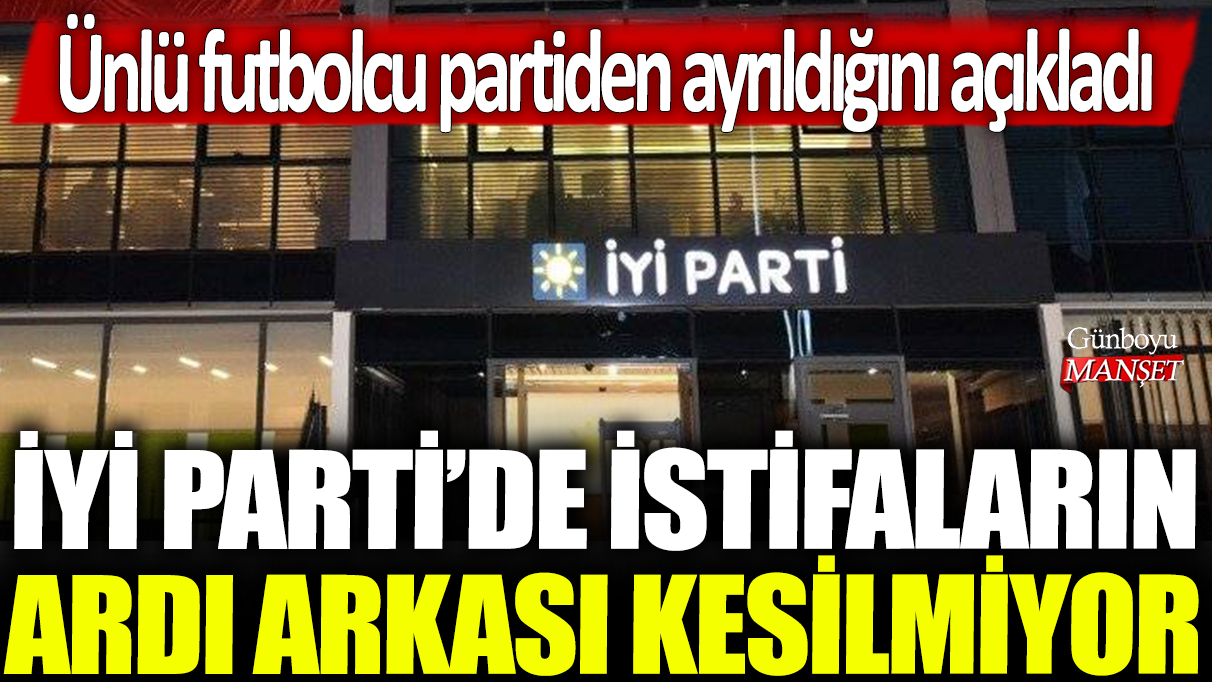 İYİ Parti'de istifaların ardı arkası kesilmiyor: Ünlü futbolcu partiden ayrıldığını açıkladı