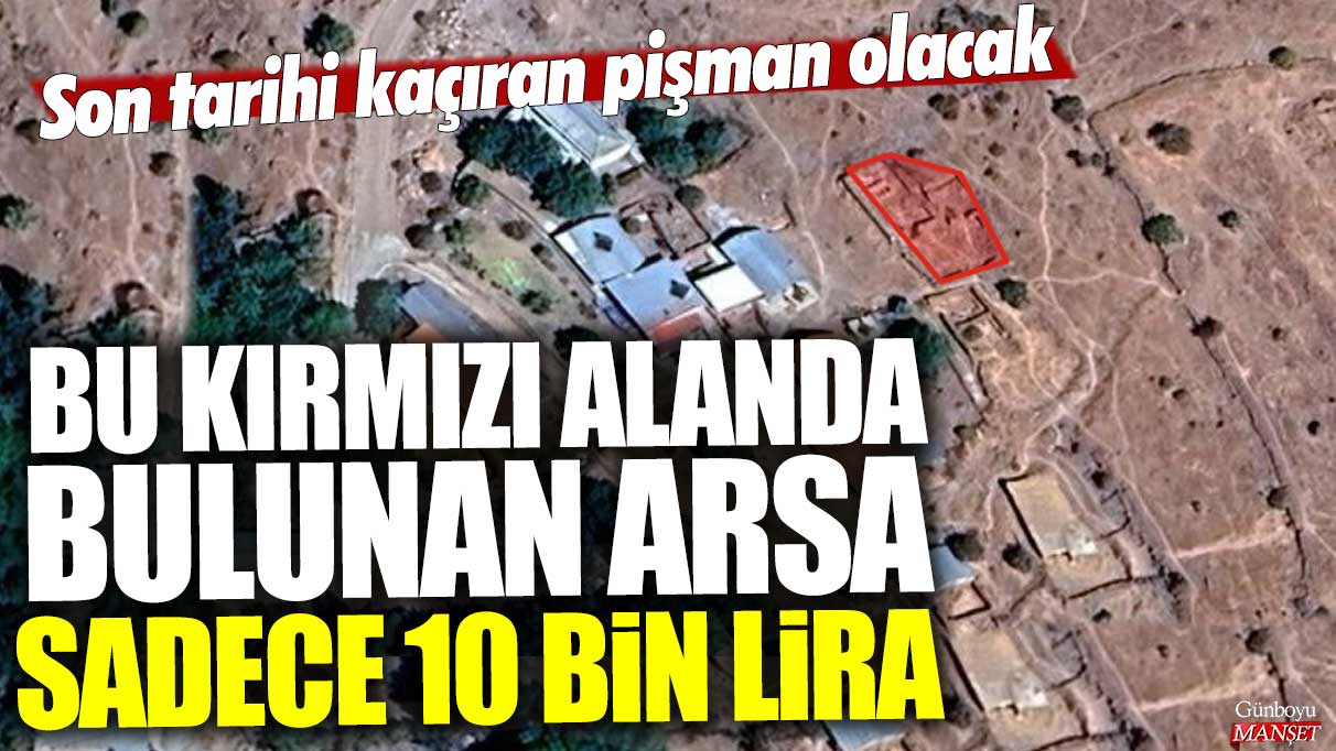 Bu kırmızı alanda bulunan arsa sadece 10 bin lira! Son tarihi kaçıran pişman olacak